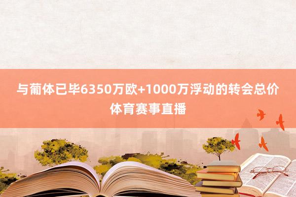 与葡体已毕6350万欧+1000万浮动的转会总价体育赛事直播