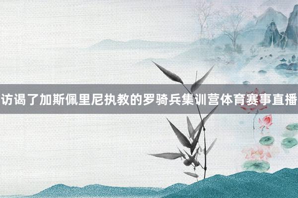 访谒了加斯佩里尼执教的罗骑兵集训营体育赛事直播