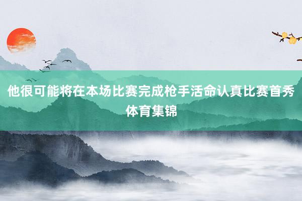 他很可能将在本场比赛完成枪手活命认真比赛首秀体育集锦