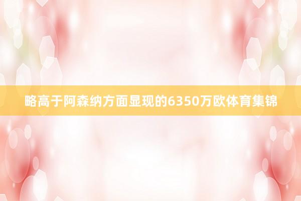 略高于阿森纳方面显现的6350万欧体育集锦