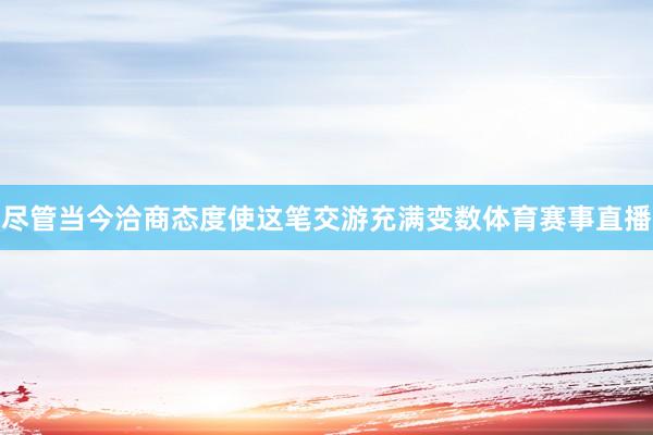 尽管当今洽商态度使这笔交游充满变数体育赛事直播