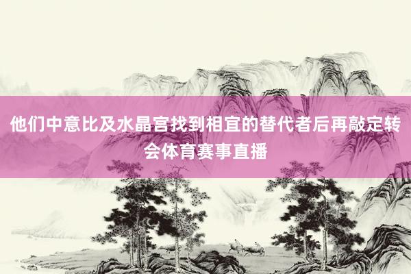他们中意比及水晶宫找到相宜的替代者后再敲定转会体育赛事直播