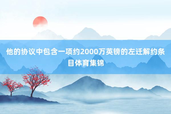他的协议中包含一项约2000万英镑的左迁解约条目体育集锦