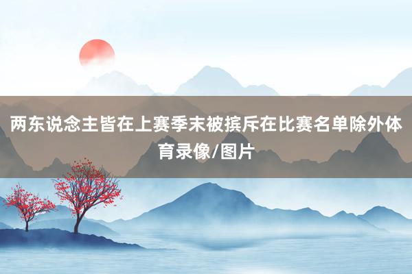 两东说念主皆在上赛季末被摈斥在比赛名单除外体育录像/图片