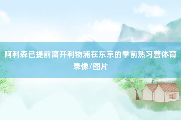 阿利森已提前离开利物浦在东京的季前熟习营体育录像/图片