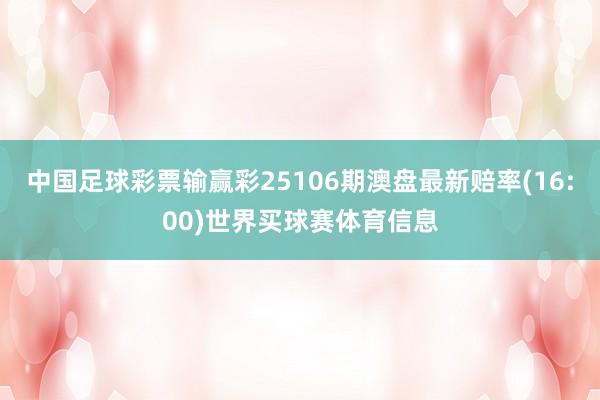 中国足球彩票输赢彩25106期澳盘最新赔率(16:00)世界买球赛体育信息