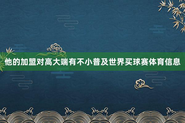 他的加盟对高大端有不小普及世界买球赛体育信息