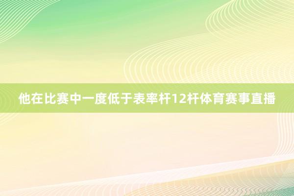 他在比赛中一度低于表率杆12杆体育赛事直播