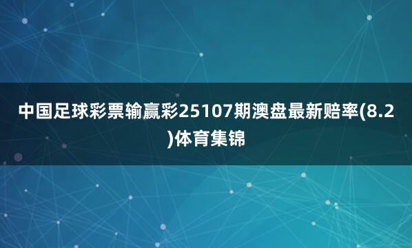 中国足球彩票输赢彩25107期澳盘最新赔率(8.2)体育集锦