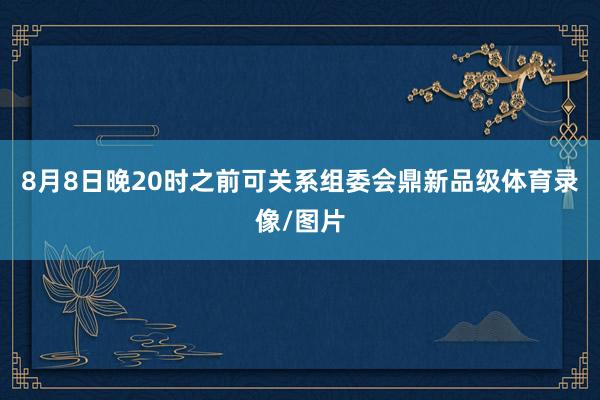 8月8日晚20时之前可关系组委会鼎新品级体育录像/图片