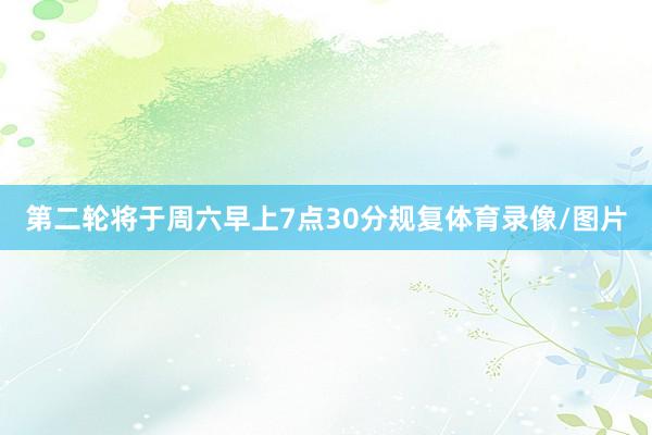 第二轮将于周六早上7点30分规复体育录像/图片