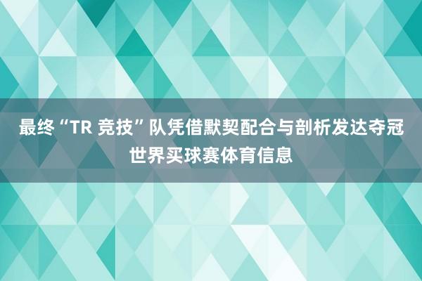 最终“TR 竞技”队凭借默契配合与剖析发达夺冠世界买球赛体育信息