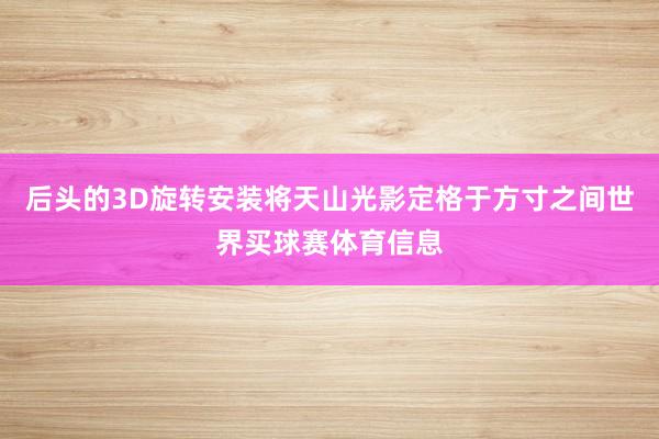 后头的3D旋转安装将天山光影定格于方寸之间世界买球赛体育信息