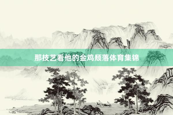那技艺看他的金鸡颓落体育集锦