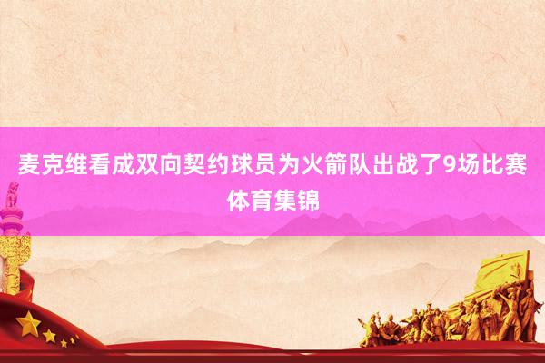 麦克维看成双向契约球员为火箭队出战了9场比赛体育集锦