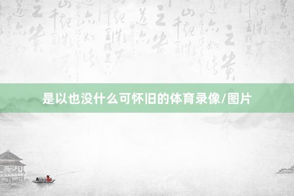 是以也没什么可怀旧的体育录像/图片