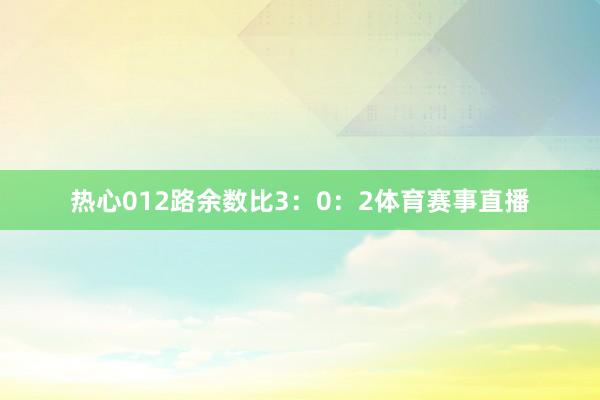 热心012路余数比3:0:2体育赛事直播