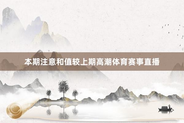本期注意和值较上期高潮体育赛事直播