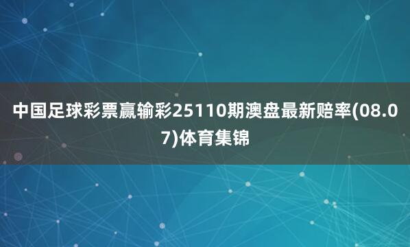 中国足球彩票赢输彩25110期澳盘最新赔率(08.07)体育集锦