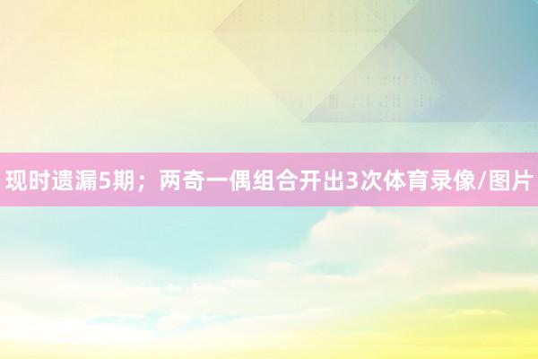 现时遗漏5期；两奇一偶组合开出3次体育录像/图片
