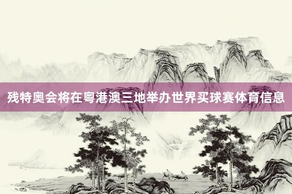 残特奥会将在粤港澳三地举办世界买球赛体育信息