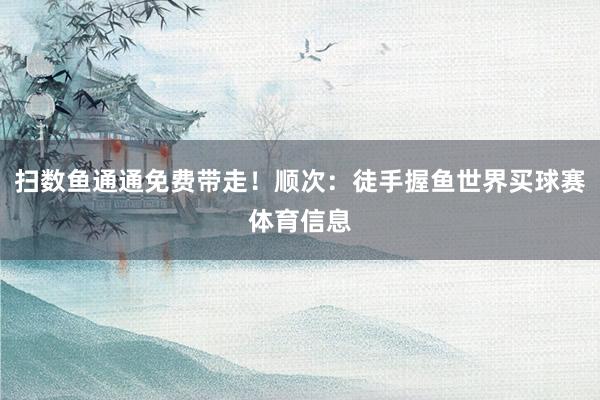 扫数鱼通通免费带走!顺次:徒手握鱼世界买球赛体育信息