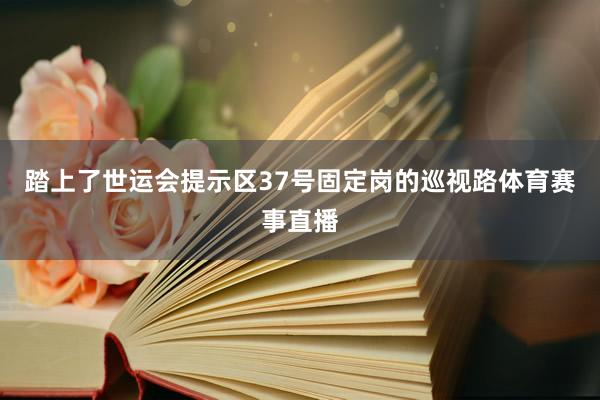 踏上了世运会提示区37号固定岗的巡视路体育赛事直播