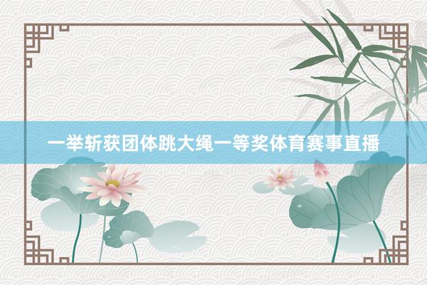一举斩获团体跳大绳一等奖体育赛事直播