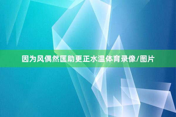 因为风偶然匡助更正水温体育录像/图片