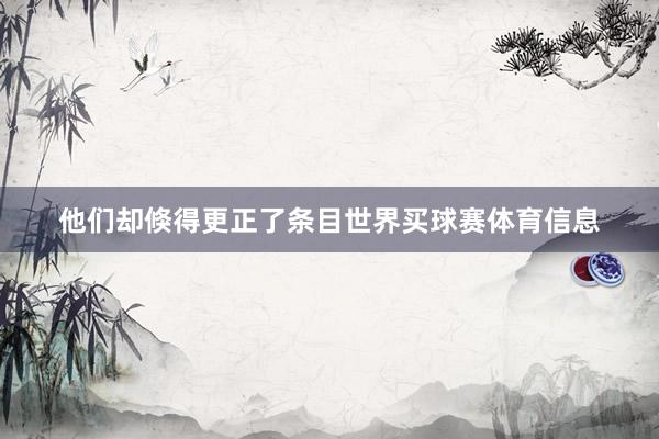 他们却倏得更正了条目世界买球赛体育信息
