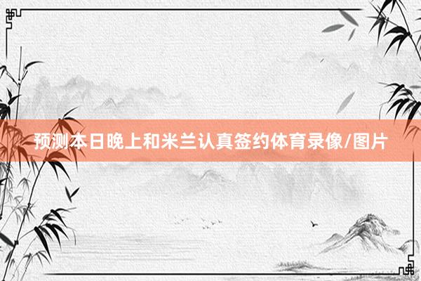 预测本日晚上和米兰认真签约体育录像/图片