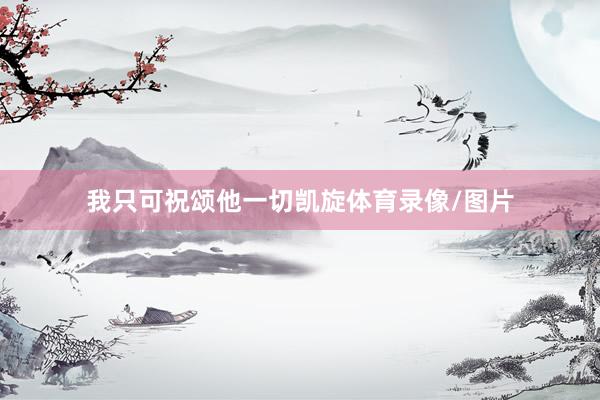 我只可祝颂他一切凯旋体育录像/图片