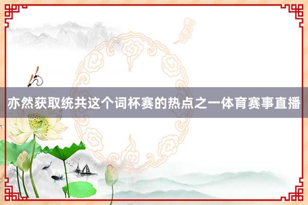 亦然获取统共这个词杯赛的热点之一体育赛事直播