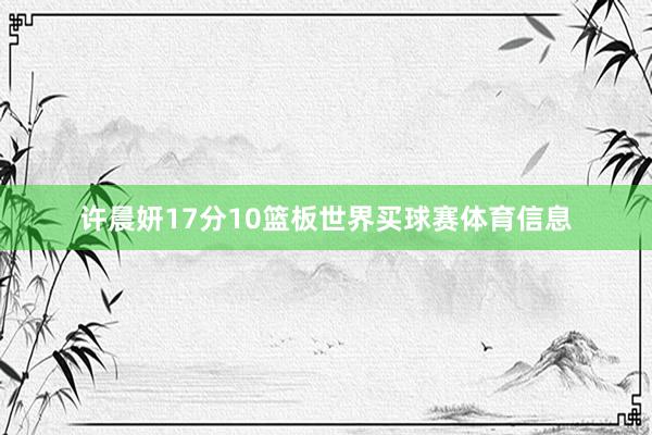 许晨妍17分10篮板世界买球赛体育信息