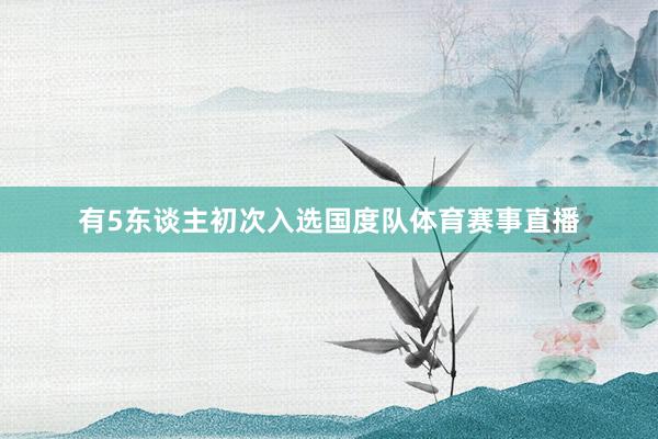 有5东谈主初次入选国度队体育赛事直播