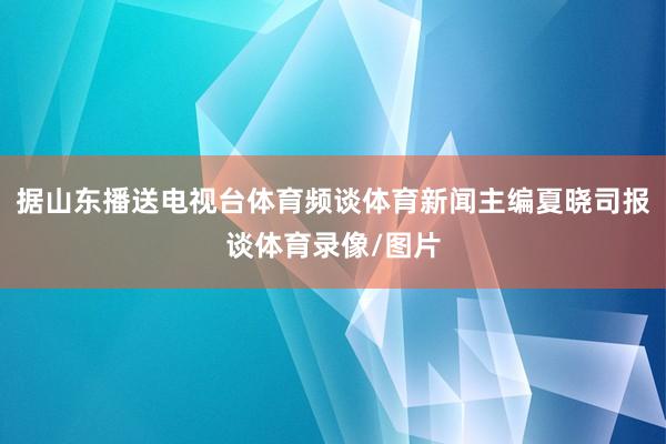 据山东播送电视台体育频谈体育新闻主编夏晓司报谈体育录像/图片