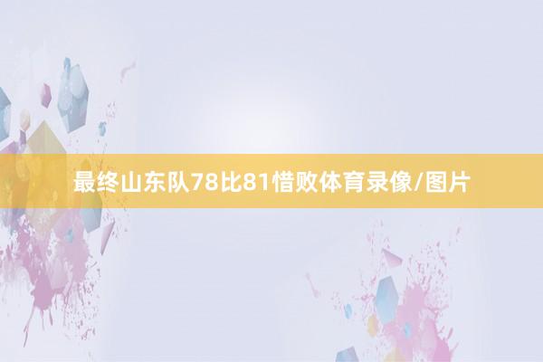 最终山东队78比81惜败体育录像/图片