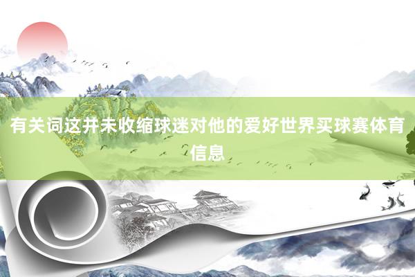 有关词这并未收缩球迷对他的爱好世界买球赛体育信息