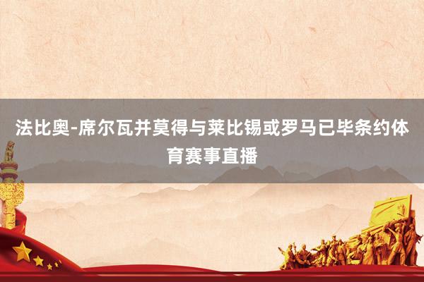 法比奥-席尔瓦并莫得与莱比锡或罗马已毕条约体育赛事直播