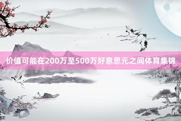价值可能在200万至500万好意思元之间体育集锦