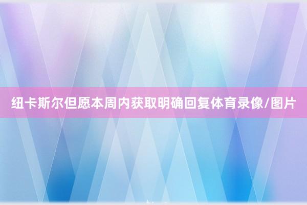 纽卡斯尔但愿本周内获取明确回复体育录像/图片