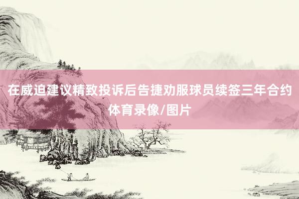 在威迫建议精致投诉后告捷劝服球员续签三年合约体育录像/图片