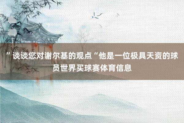 ”谈谈您对谢尔基的观点“他是一位极具天资的球员世界买球赛体育信息
