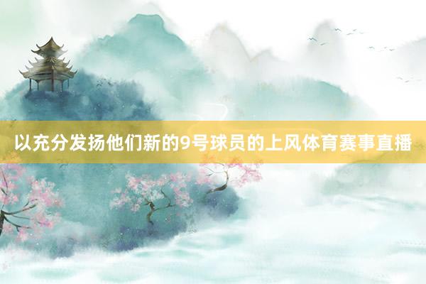 以充分发扬他们新的9号球员的上风体育赛事直播