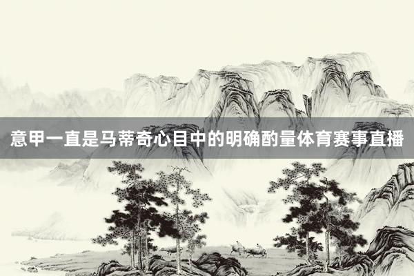 意甲一直是马蒂奇心目中的明确酌量体育赛事直播