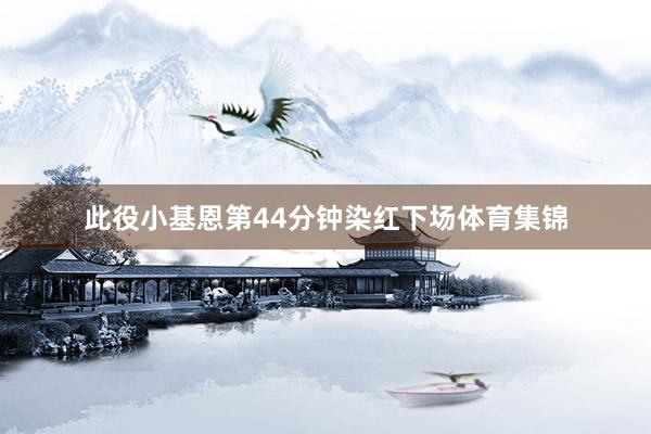 此役小基恩第44分钟染红下场体育集锦