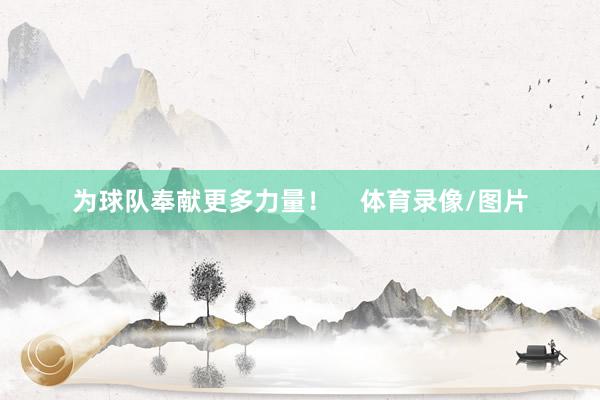 为球队奉献更多力量！    体育录像/图片
