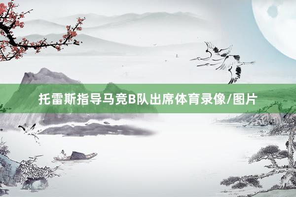 托雷斯指导马竞B队出席体育录像/图片