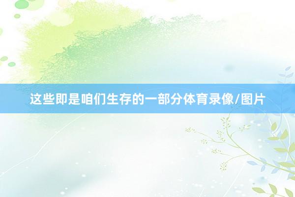 这些即是咱们生存的一部分体育录像/图片
