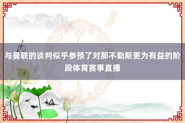 与曼联的谈判似乎参预了对那不勒斯更为有益的阶段体育赛事直播